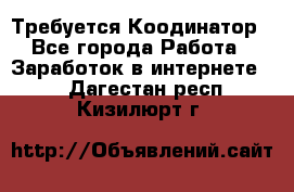 Требуется Коодинатор - Все города Работа » Заработок в интернете   . Дагестан респ.,Кизилюрт г.